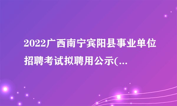 2022广西南宁宾阳县事业单位招聘考试拟聘用公示(第一批)