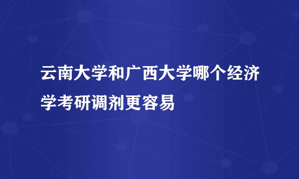 云南大学和广西大学哪个经济学考研调剂更容易