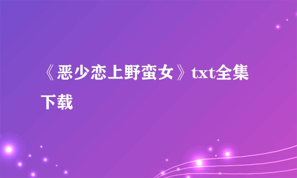 《恶少恋上野蛮女》txt全集下载