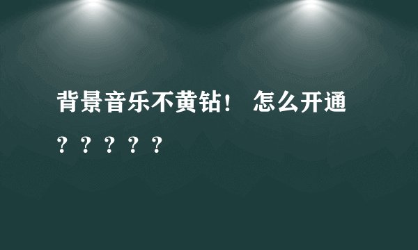 背景音乐不黄钻！ 怎么开通？？？？？