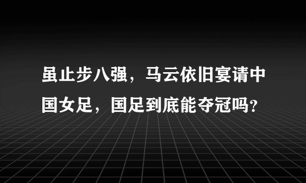 虽止步八强，马云依旧宴请中国女足，国足到底能夺冠吗？