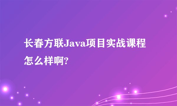 长春方联Java项目实战课程怎么样啊?