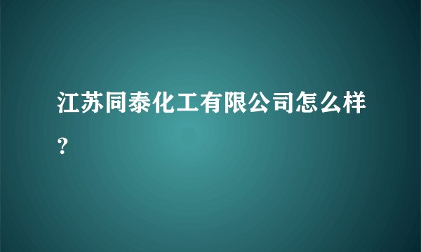 江苏同泰化工有限公司怎么样？