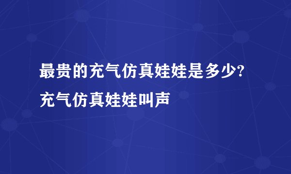最贵的充气仿真娃娃是多少?充气仿真娃娃叫声