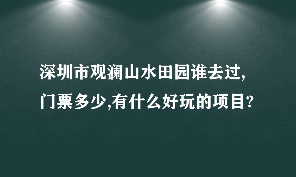深圳市观澜山水田园谁去过,门票多少,有什么好玩的项目?