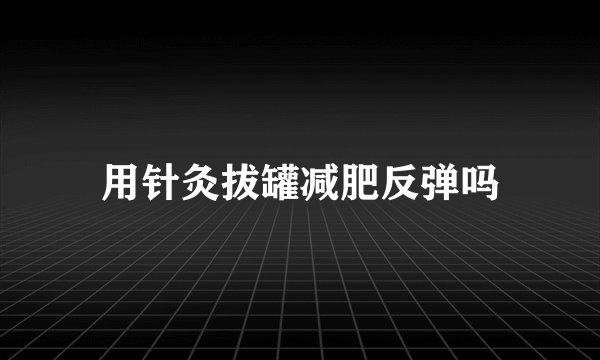 用针灸拔罐减肥反弹吗