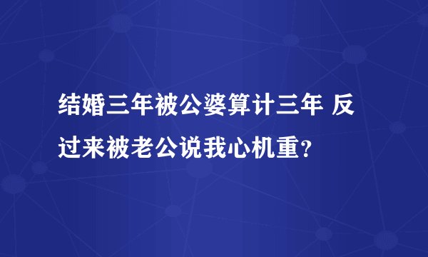 结婚三年被公婆算计三年 反过来被老公说我心机重？
