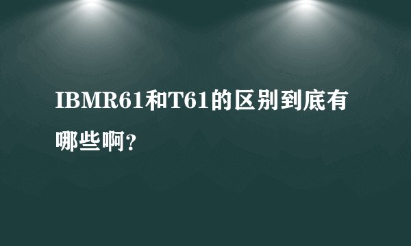 IBMR61和T61的区别到底有哪些啊？