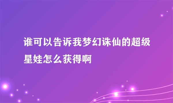 谁可以告诉我梦幻诛仙的超级星娃怎么获得啊