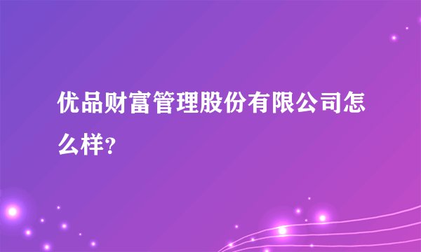 优品财富管理股份有限公司怎么样？