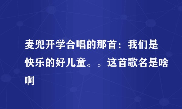 麦兜开学合唱的那首：我们是快乐的好儿童。。这首歌名是啥啊