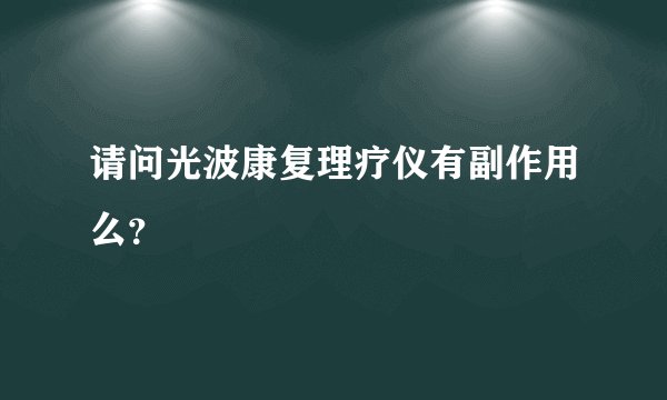 请问光波康复理疗仪有副作用么？