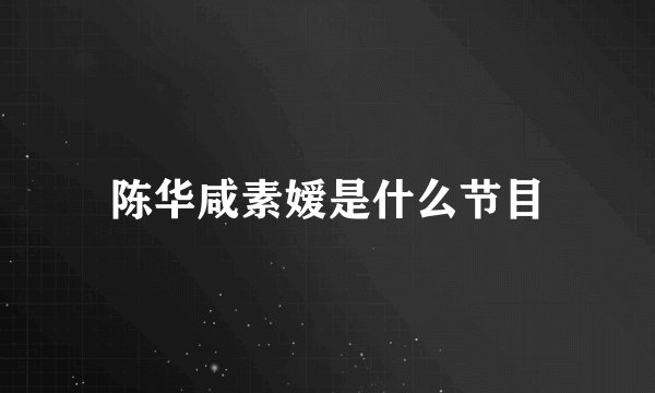 陈华咸素嫒是什么节目