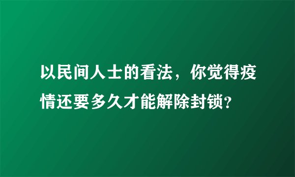 以民间人士的看法，你觉得疫情还要多久才能解除封锁？