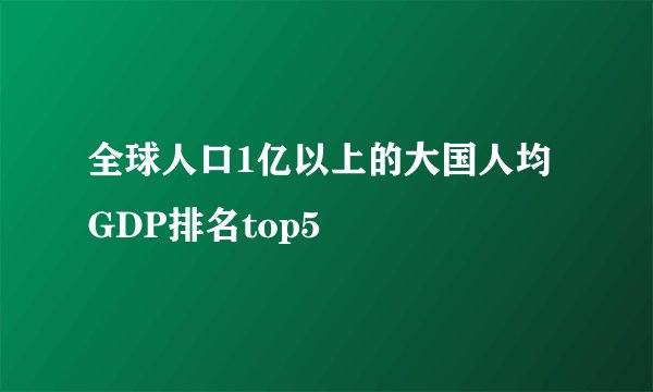 全球人口1亿以上的大国人均GDP排名top5