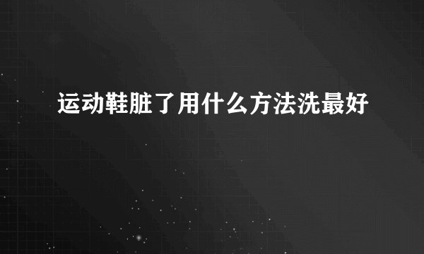 运动鞋脏了用什么方法洗最好