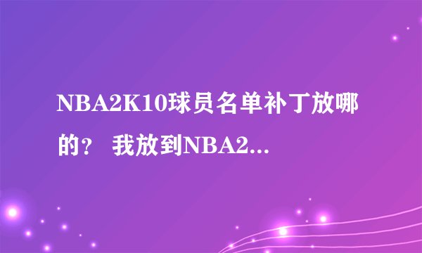 NBA2K10球员名单补丁放哪的？ 我放到NBA2K10根目录没用，进了游戏还是一样，