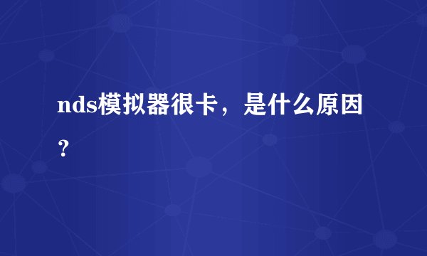 nds模拟器很卡，是什么原因？