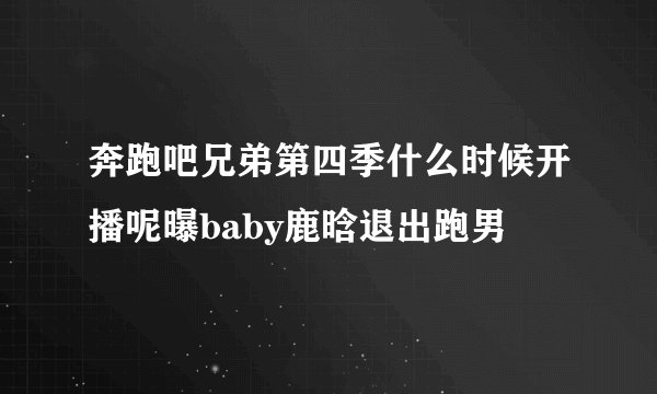奔跑吧兄弟第四季什么时候开播呢曝baby鹿晗退出跑男