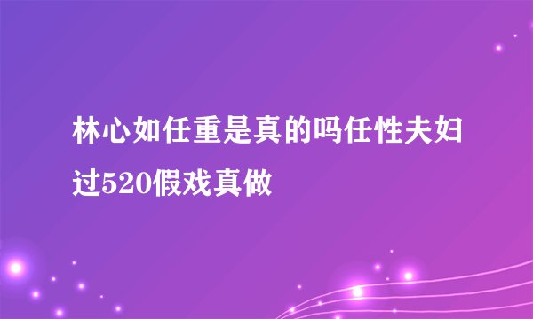 林心如任重是真的吗任性夫妇过520假戏真做