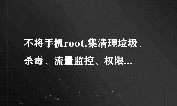 不将手机root,集清理垃圾、杀毒、流量监控、权限管理于一体的方便使用的手机安全软件有哪些?