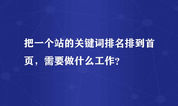 把一个站的关键词排名排到首页，需要做什么工作？