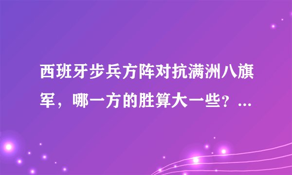西班牙步兵方阵对抗满洲八旗军，哪一方的胜算大一些？请给出详细解释。