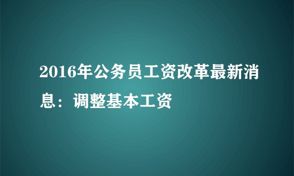 2016年公务员工资改革最新消息：调整基本工资