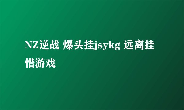 NZ逆战 爆头挂jsykg 远离挂惜游戏