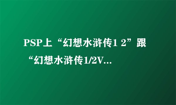 PSP上“幻想水浒传1 2”跟“幻想水浒传1/2V2.0”有什么不同啊？