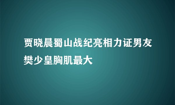 贾晓晨蜀山战纪亮相力证男友樊少皇胸肌最大