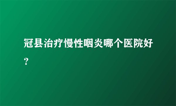 冠县治疗慢性咽炎哪个医院好？