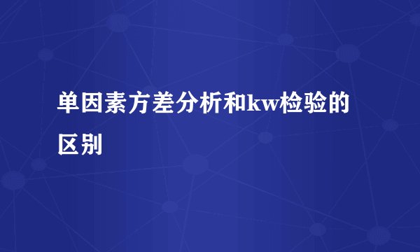 单因素方差分析和kw检验的区别