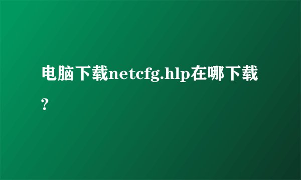 电脑下载netcfg.hlp在哪下载？
