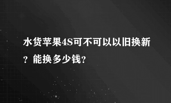 水货苹果4S可不可以以旧换新？能换多少钱？