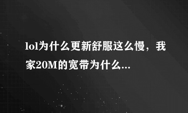 lol为什么更新舒服这么慢，我家20M的宽带为什么下载速度100多k每秒，是不是腾讯故意限制的？你