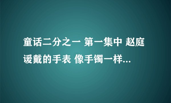 童话二分之一 第一集中 赵庭谖戴的手表 像手镯一样的银色的
