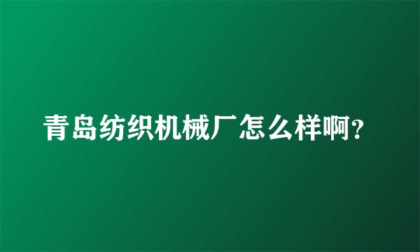 青岛纺织机械厂怎么样啊？