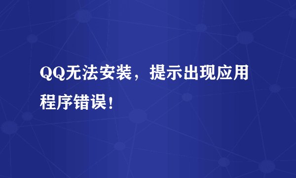QQ无法安装，提示出现应用程序错误！