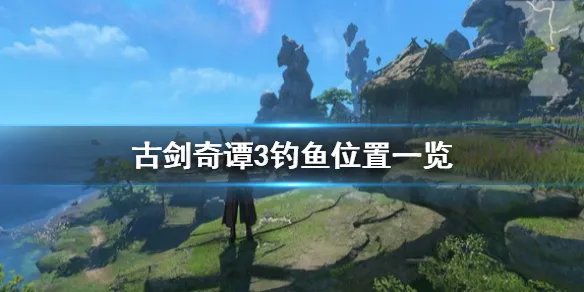 《古剑奇谭3》钓鱼点在哪 游戏钓鱼位置一览