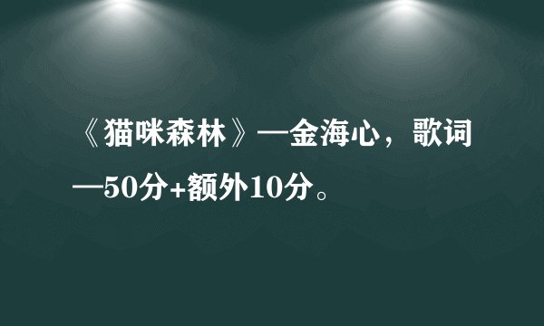 《猫咪森林》—金海心，歌词—50分+额外10分。