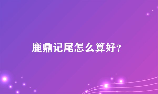 鹿鼎记尾怎么算好?