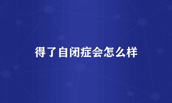 得了自闭症会怎么样