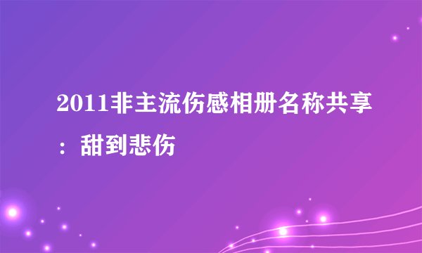 2011非主流伤感相册名称共享：甜到悲伤﹌