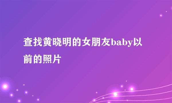 查找黄晓明的女朋友baby以前的照片
