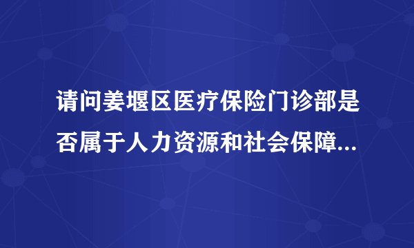 请问姜堰区医疗保险门诊部是否属于人力资源和社会保障局的一个下属单位吗？