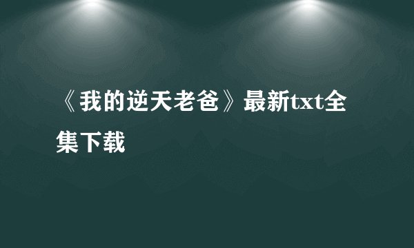 《我的逆天老爸》最新txt全集下载