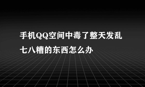 手机QQ空间中毒了整天发乱七八糟的东西怎么办