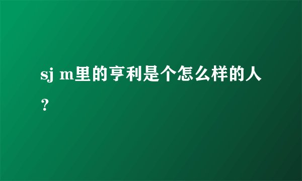 sj m里的亨利是个怎么样的人？