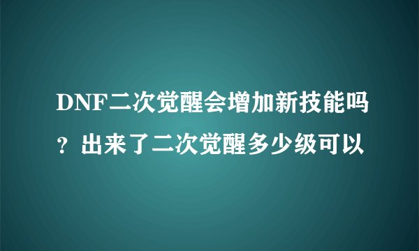 DNF二次觉醒会增加新技能吗？出来了二次觉醒多少级可以